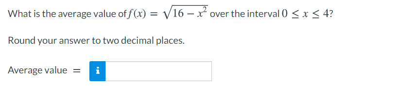 What is the average value of f (x) = V16 – x over the interval 0 < x < 4?
%3D
Round your answer to two decimal places.
Average value =
i
