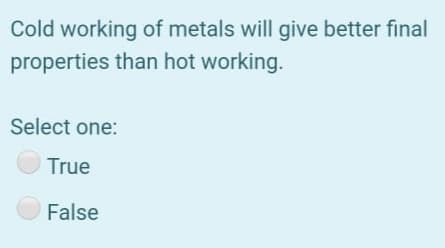 Cold working of metals will give better final
properties than hot working.
Select one:
True
False
