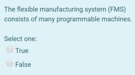 The flexible manufacturing system (FMS)
consists of many programmable machines.
Select one:
True
O False
