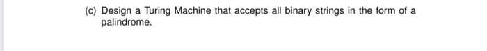 (c) Design a Turing Machine that accepts all binary strings in the form of a
palindrome.