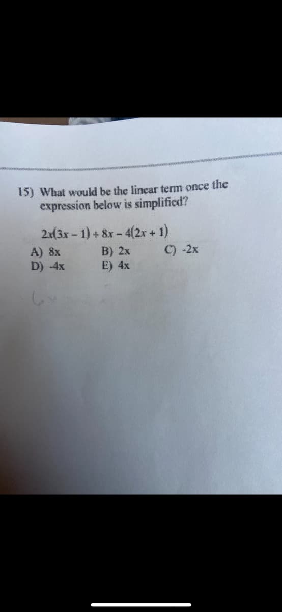 15) What would be the linear term once the
expression below is simplified?
2x(3x - 1) + 8x-4(2r + 1)
A) 8x
D) -4x
B) 2x C) -2x
E) 4x
