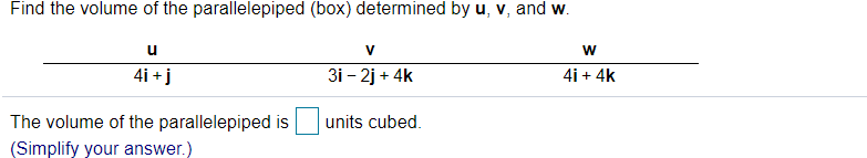 Find the volume of the parallelepiped (box) determined by u, v, and w.
V
4i +j
3i - 2j + 4k
4i + 4k
The volume of the parallelepiped is
units cubed.
(Simplify your answer.)

