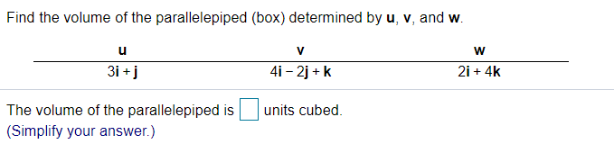 Find the volume of the parallelepiped (box) determined by u, v, and w.
u
V
3i +j
4i - 2j + k
2i + 4k
The volume of the parallelepiped is
units cubed.
(Simplify your answer.)
