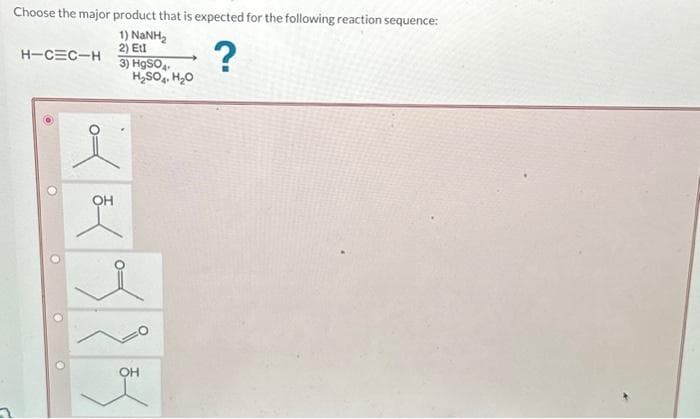 Choose the major product that is expected for the following reaction sequence:
1) NaNH,
2) Etl
3) HgSO4
?
H-CEC-H
H₂SO4 H₂O
OH