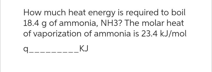 How much heat energy is required to boil
18.4 g of ammonia, NH3? The molar heat
of vaporization of ammonia is 23.4 kJ/mol
9___.
KJ