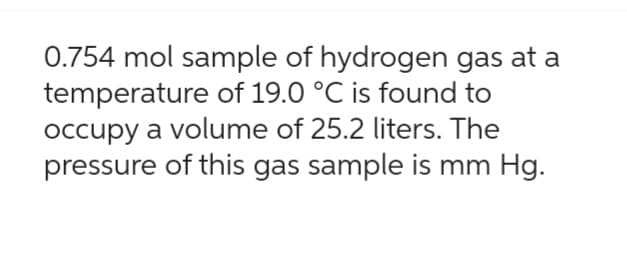 0.754 mol sample of hydrogen gas at a
temperature of 19.0 °C is found to
occupy a volume of 25.2 liters. The
pressure of this gas sample is mm Hg.