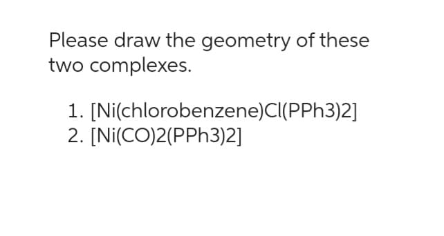 Please draw the geometry of these
two complexes.
1. [Ni(chlorobenzene)CI(PPh3)2]
2. [Ni(CO)2(PPH3)2]
