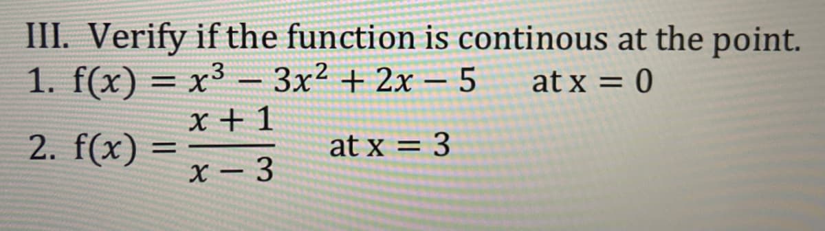 III. Verify if the function is continous at the point.
1. f(x) = x³ – 3x² + 2x – 5
at x = 0
%3D
x + 1
2. f(x) =
at x = 3
%3D
x - 3
|
