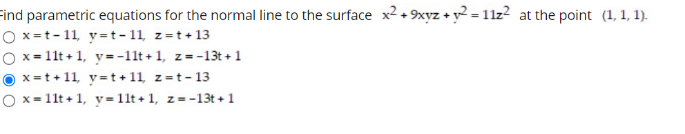 Find parametric equations for the normal line to the surface x2 + 9xyz + y = 11z? at the point (1, 1, 1).
O x =t- 11, y=t-11, z=t + 13
O x = 11t + 1, y=-11t+ 1, z=-13t + 1
O x=t + 11, y=t+11, z=t-13
O x =11t + 1, y=11t + 1, z = -13t + 1
