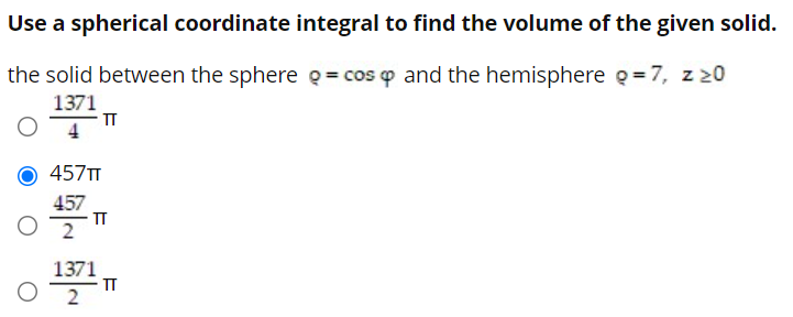 Use a spherical coordinate integral to find the volume of the given solid.
the solid between the sphere g= cos o and the hemisphere q = 7, z 20
1371
TT
457TT
457
IT
2
1371
IT
2
