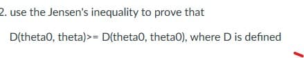 2. use the Jensen's inequality to prove that
D(theta0, theta)>= D(theta0, thetaO), where D is defined