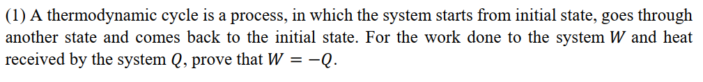 (1) A thermodynamic cycle is a process, in which the system starts from initial state, goes through
another state and comes back to the initial state. For the work done to the system W and heat
received by the system Q, prove that W = -
= -Q.

