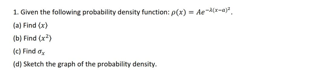1. Given the following probability density function: P(x) = Ae¬^(x-a)².
(a) Find (x)
(b) Find (x?)
(c) Find ox
(d) Sketch the graph of the probability density.
