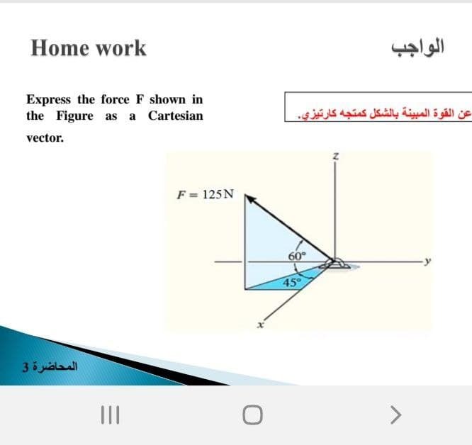 Home work
الواجب
Express the force F shown in
the Figure as a Cartesian
عن القوة المبينة بالشكل كمتجه كارتيزي.
vector.
F = 125N
60
45°
المحاضرة 3
II
<>
