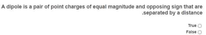 A dipole is a pair of point charges of equal magnitude and opposing sign that are
.separated by a distance
True
False
