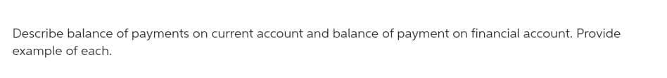 Describe balance of payments on current account and balance of payment on financial account. Provide
example of each.
