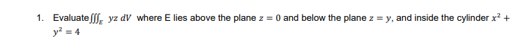1. Evaluate ſl, yz dV where E lies above the plane z = 0 and below the plane z = y, and inside the cylinder x? +
y? = 4

