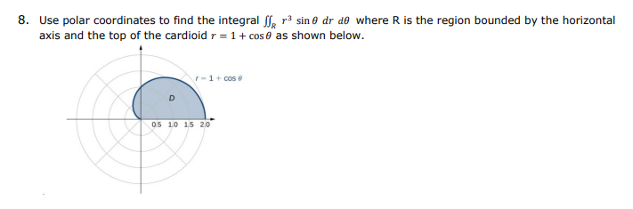 8. Use polar coordinates to find the integral , r3 sin e dr do where R is the region bounded by the horizontal
axis and the top of the cardioid r = 1+ cos 0 as shown below.
r-1+ cos e
05 10 15 2.0
