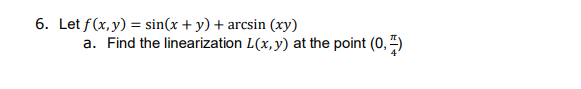 6. Let f(x, y) = sin(x + y) + arcsin (xy)
a. Find the linearization L(x,y) at the point (0, ")
