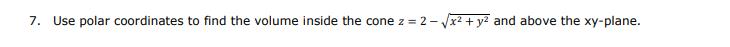 7. Use polar coordinates to find the volume inside the cone z = 2-.
x2 + y2 and above the xy-plane.

