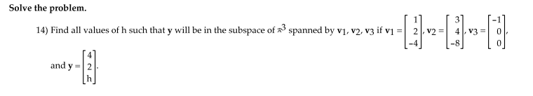 Solve the problem.
14) Find all values of h such that y will be in the subspace of spanned by vị, v2, v3 if vị =
v2
4, V3 =
-8
and y =2
h
