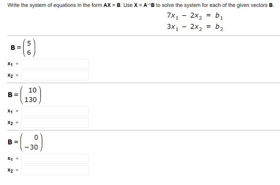 Write the system of equations in the form AX = B. Use X = A-¹B to solve the system for each of the given vectors B.
2x2
b₁
2x2 b₂
B =
X1 =
x2 =
B =
x1 =
x2 =
B =
X₁ =
x2 =
56
10
130
0
- 30
7x₁
3X1
=