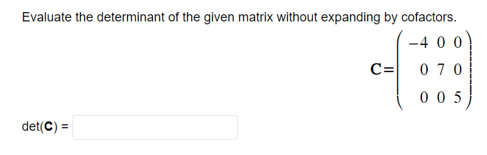 Evaluate the determinant of the given matrix without expanding by cofactors.
-400
070
005
det(C) =
C=