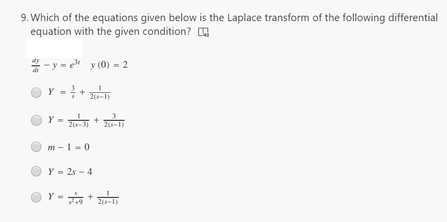 9. Which of the equations given below is the Laplace transform of the following differential
equation with the given condition?
dy
- y = e3t
y (0) = 2
dt
Y
2(s–1)
Y =
2(s-3)
2(s-1)
т — 1 %3D 0
Y = 2s – 4
Y =
%3D
2(s–1)
+
