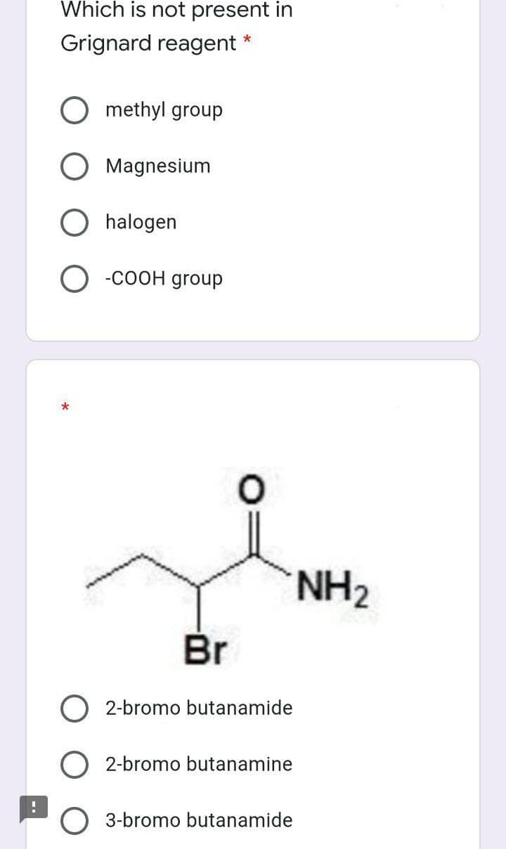 Which is not present in
Grignard reagent
methyl group
Magnesium
O halogen
O -COOH group
*
NH2
Br
2-bromo butanamide
O 2-bromo butanamine
O 3-bromo butanamide
