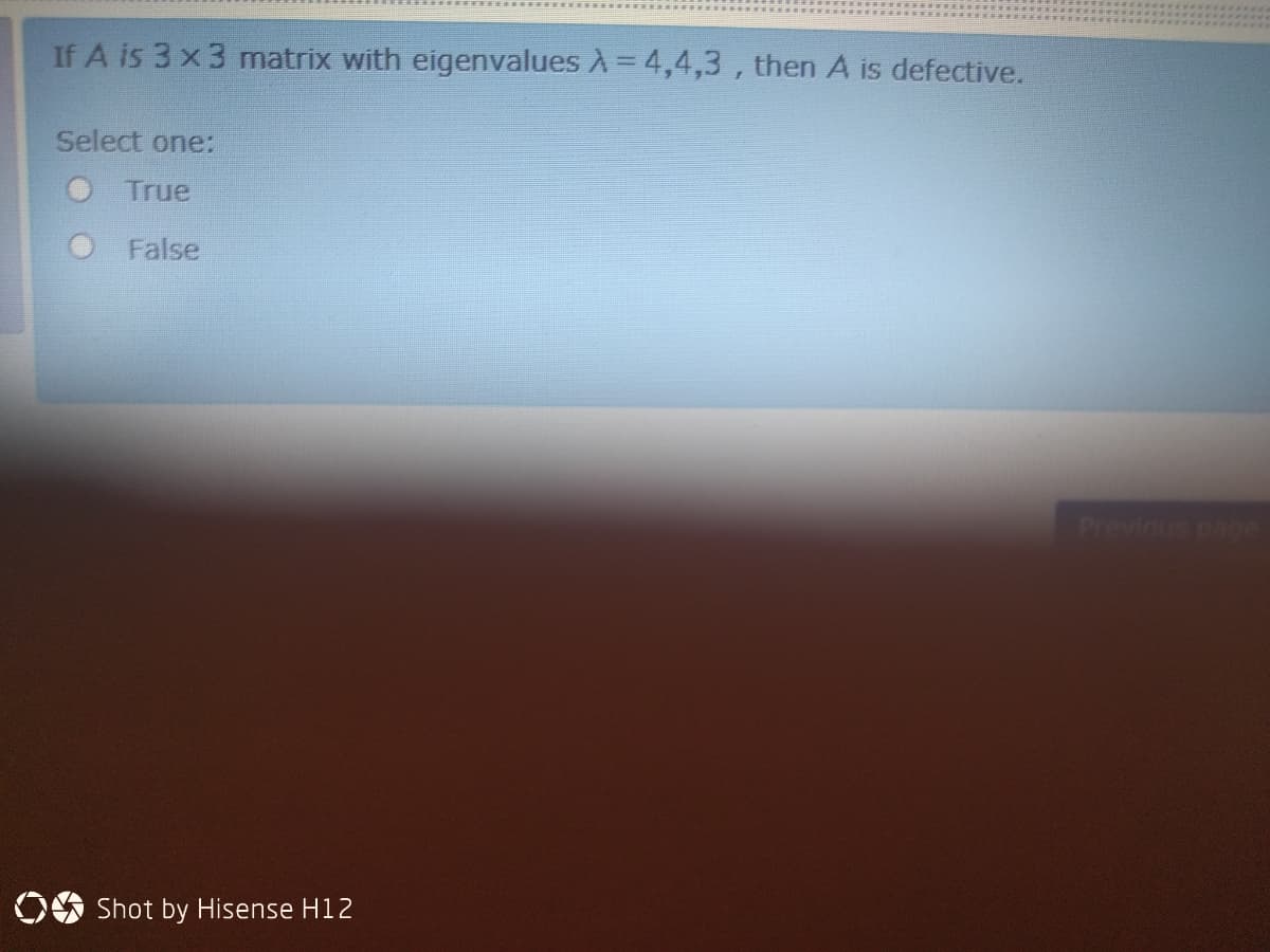 If A is 3 x3 matrix with eigenvalues A = 4,4,3 , then A is defective.
Select one:
O True
O False
Previous pag
O Shot by Hisense H12
