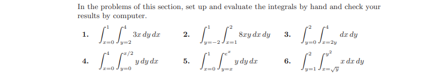 In the problems of this section, set up and evaluate the integrals by hand and check your
results by computer.
3x dy dx
8ry da dy
r=1
dr dy
1.
2.
3.
y=0
=2y
r/2
y dy dr
y dy dx
x dx dy
4.
5.
6.
=0
y=1
