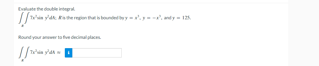 Evaluate the double integral.
7x?sin ydA; Ris the region that is bounded by y = x³, y = -x', and y = 125.
R
Round your answer to five decimal places.
7x²sin
ydA
R
