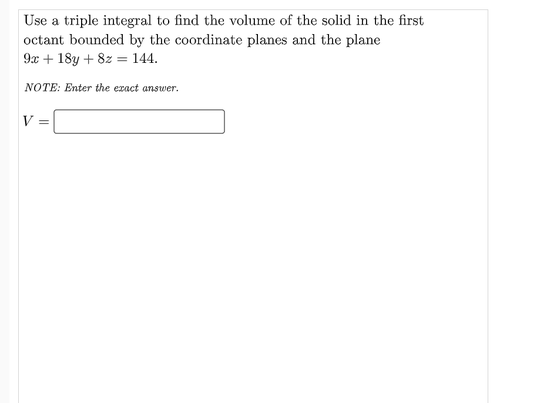 Use a triple integral to find the volume of the solid in the first
octant bounded by the coordinate planes and the plane
9x + 18y + 8z = 144.
NOTE: Enter the exact answer.
