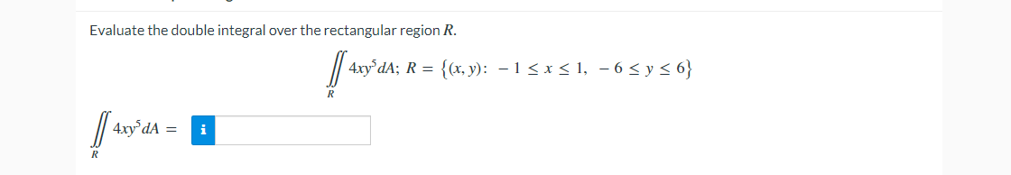 Evaluate the double integral over the rectangular region R.
4xy dA; R = {(x, y): – 1 < x < 1, – 6 < y < 6}
R
dA =
i
R
