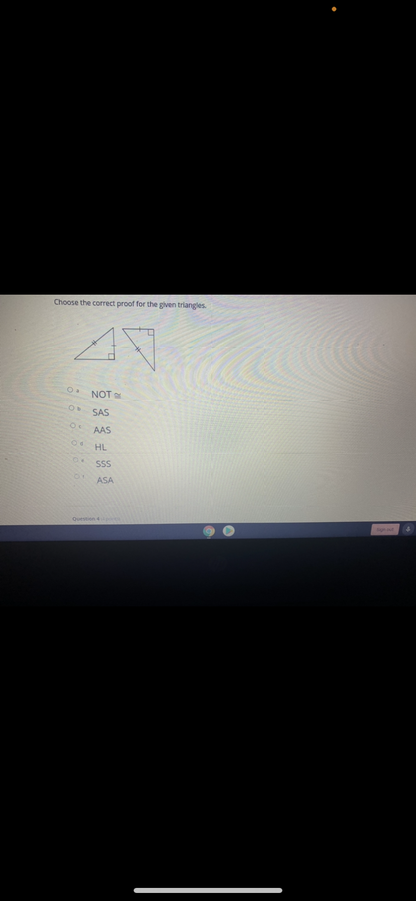 Choose the correct proof for the given triangles.
O a
NOT
SAS
AAS
HL
SS
ASA
Question 4 poc
Sign out
