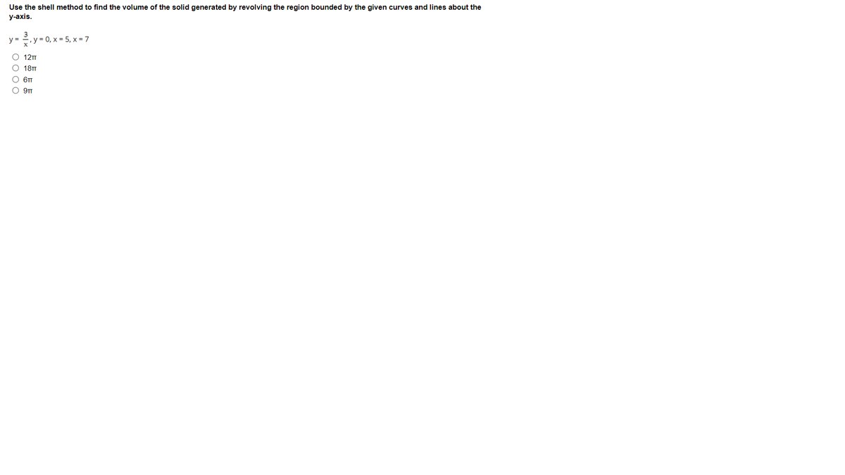 Use the shell method to find the volume of the solid generated by revolving the region bounded by the given curves and lines about the
у-аxis.
y = , y = 0, x = 5, x = 7
O 12T
18TT
O 6T
O 9T
O O 0O
