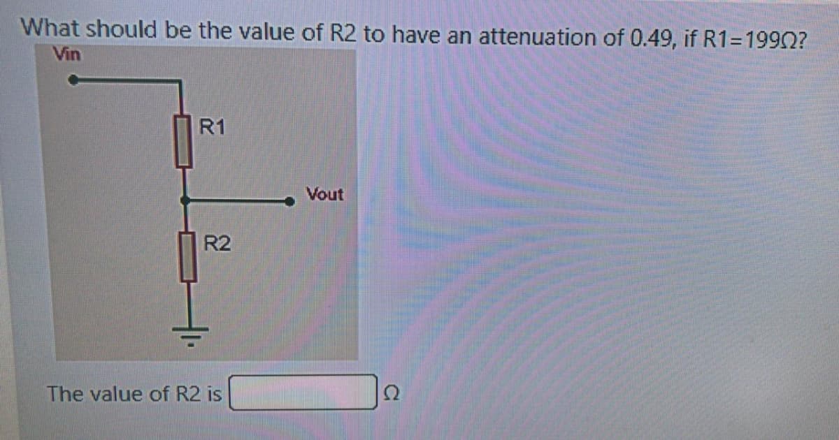What should be the value of R2 to have an attenuation of 0.49, if R1=1990?
Vin
R1
Vout
R2
The value of R2 is
Ω
