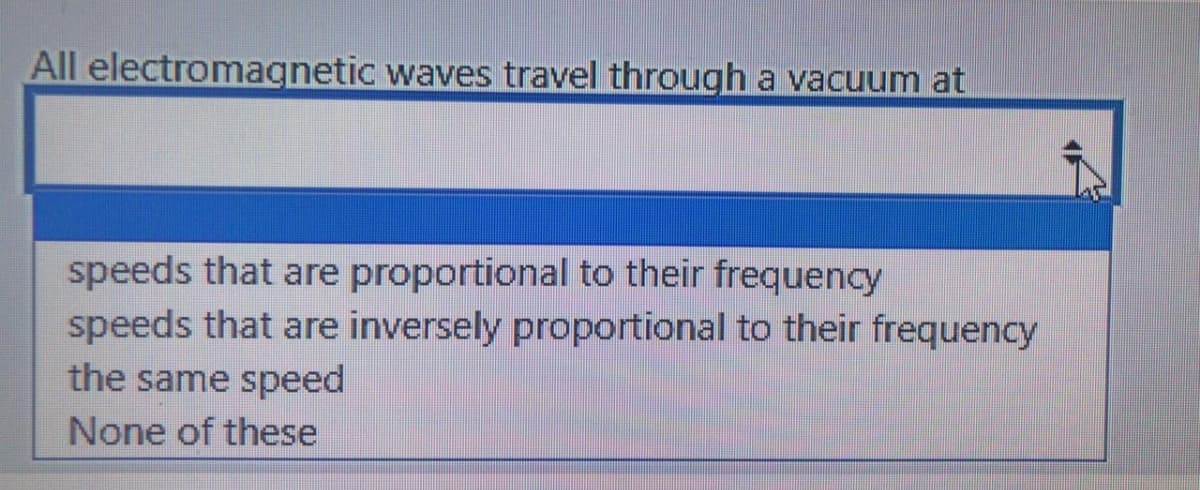 All electromagnetic waves travel through a vacuum at
speeds that are proportional to their frequency
speeds that are inversely proportional to their frequency
the same speed
None of these
