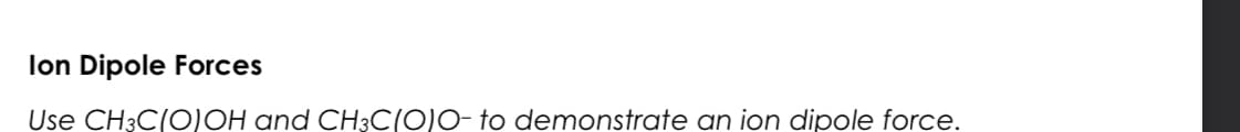 Ion Dipole Forces
Use CH3C(O)OH and CH3C(O)O- to demonstrate an ion dipole force.