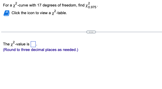2
For a x²-curve with 17 degrees of freedom, find X0.975
Click the icon to view a x²-table.
The x²-value is
(Round to three decimal places as needed.)