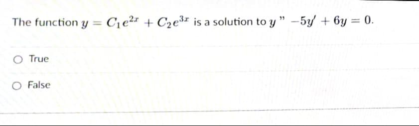 The function y = C¡e²* + C2e³* is a solution to y " -5y + 6y = 0.
%3D
O True
O False
