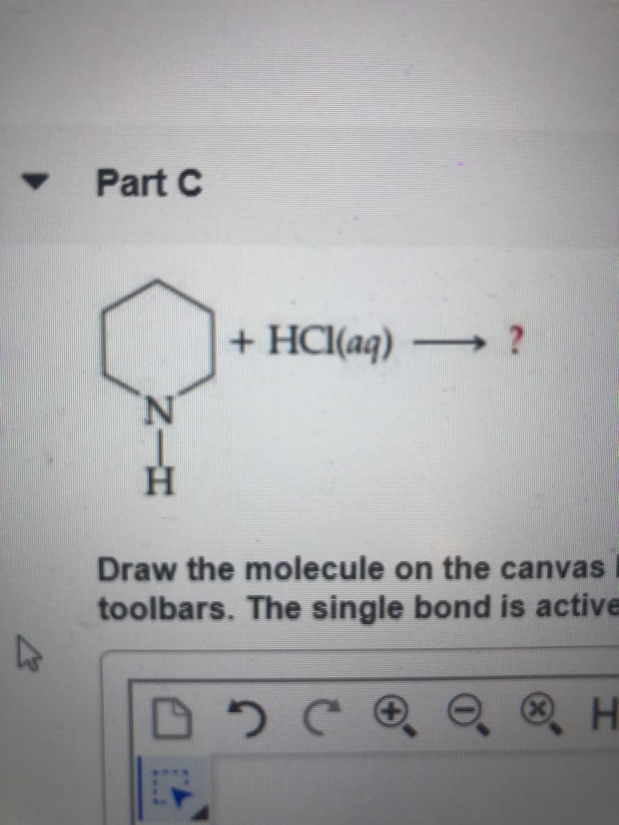 Part C
+ HCI(aq)
N.
Draw the molecule on the canvas
toolbars. The single bond is active
