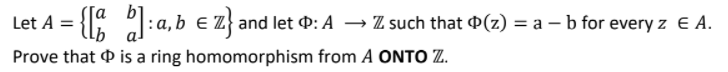 Let A = {"
:a, b e Z} and let P: A → Z such that P(z) = a – b for every z e A.
Prove that O is a ring homomorphism from A ONTO Z.
