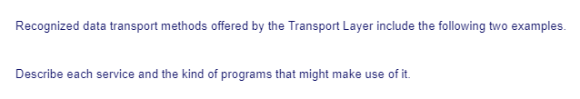Recognized data transport methods offered by the Transport Layer include the following two examples.
Describe each service and the kind of programs that might make use of it.