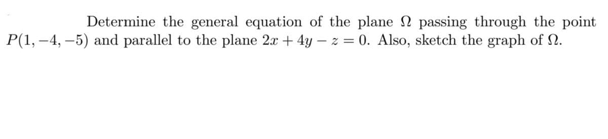 Determine the general equation of the plane N passing through the point
P(1, –4, –5) and parallel to the plane 2x + 4y – z = 0. Also, sketch the graph of N.
