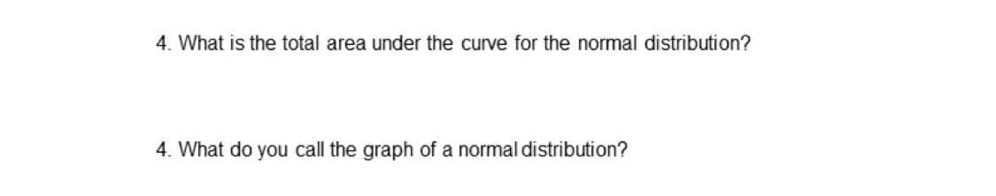 4. What is the total area under the curve for the normal distribution?
4. What do you call the graph of a normal distribution?
