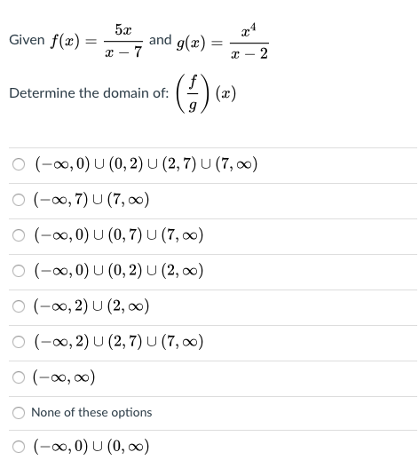 5x
and g(x) =
- 7
Given f(x) =
2
(4)
Determine the domain of:
(x)
O (-0, 0) U (0, 2) U (2, 7) U (7, 0)
O (-0, 7) U (7, 0)
ㅇ (-8,0) U (0,7) U (7, 00)
ㅇ (-00,0) U (0, 2) U (2, 00)
O (-0, 2) U (2, ∞)
O (-0, 2) U (2, 7)U (7, 0)
O (-0, 0)
None of these options
O (-∞,0) U (0, ∞)
