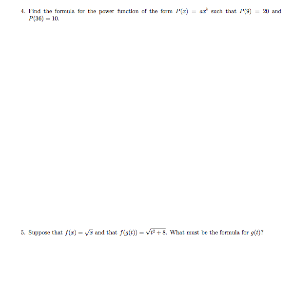 4. Find the formula for the power function of the form P(r)
P(36) = 10.
a2 such that P(9)
= 20 and
5. Suppose that f(r) = Va and that f(g(t)) = V² + 8. What must be the formula for g(t)?
