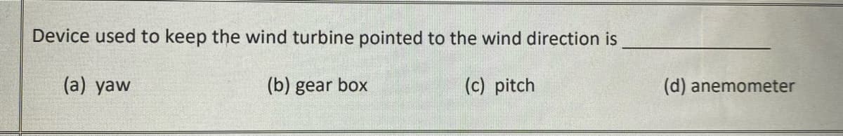 Device used to keep the wind turbine pointed to the wind direction is
(a) yaw
(b) gear box
(c) pitch
(d) anemometer
