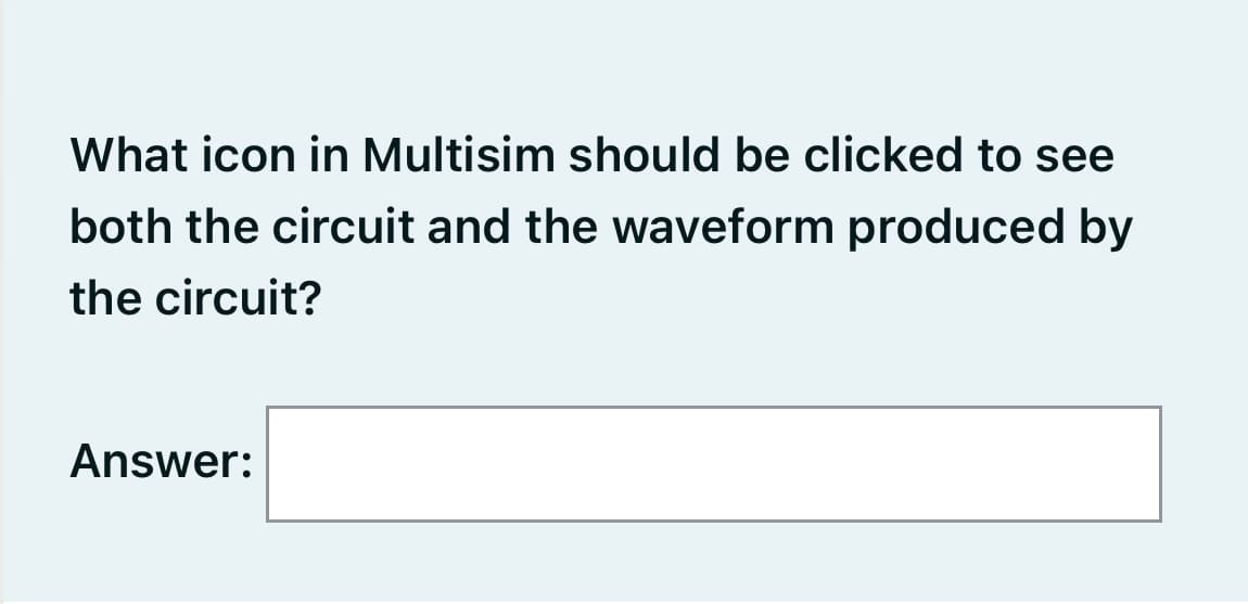 What icon in Multisim should be clicked to see
both the circuit and the waveform produced by
the circuit?
Answer:
